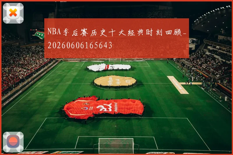 NBA季后赛历史十大经典时刻回顾_20260606165643