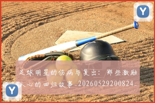 足球明星的伤病与复出：那些激励人心的回归故事_20260529200824_20260610170327