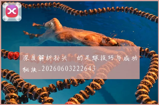 深度解析孙兴慜的足球技巧与成功秘诀_20260603222643