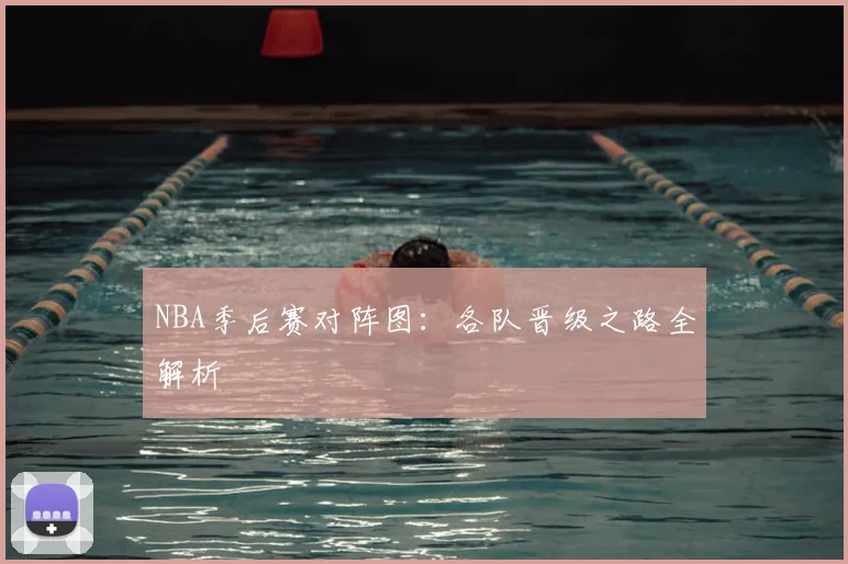 NBA季后赛对阵图：各队晋级之路全解析