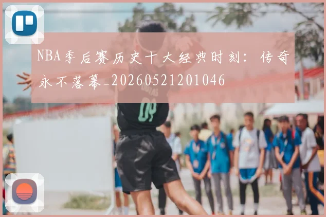 NBA季后赛历史十大经典时刻:传奇永不落幕_20260521201046
