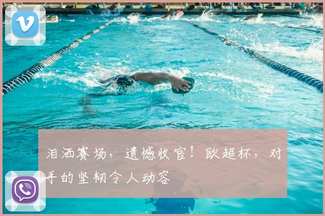 泪洒赛场，遗憾收官！欧超杯，对手的坚韧令人动容