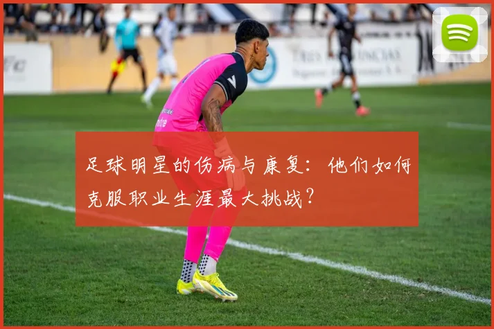 足球明星的伤病与康复：他们如何克服职业生涯最大挑战？