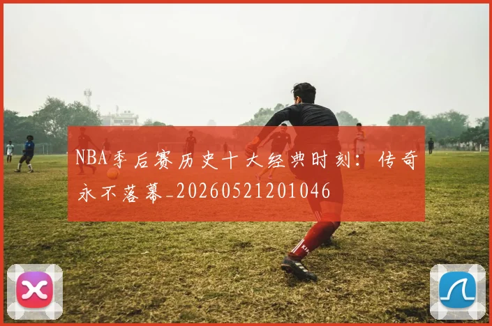 NBA季后赛历史十大经典时刻：传奇永不落幕_20260521201046