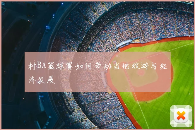 村BA篮球赛如何带动当地旅游与经济发展