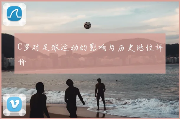 C罗对足球运动的影响与历史地位评价