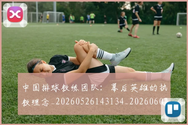中国排球教练团队:幕后英雄的执教理念_20260526143134_20260607160559