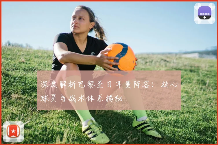 深度解析巴黎圣日耳曼阵容：核心球员与战术体系揭秘