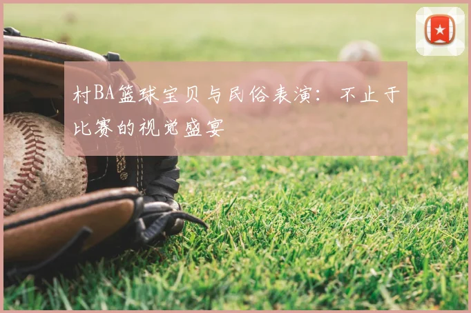 村BA篮球宝贝与民俗表演：不止于比赛的视觉盛宴