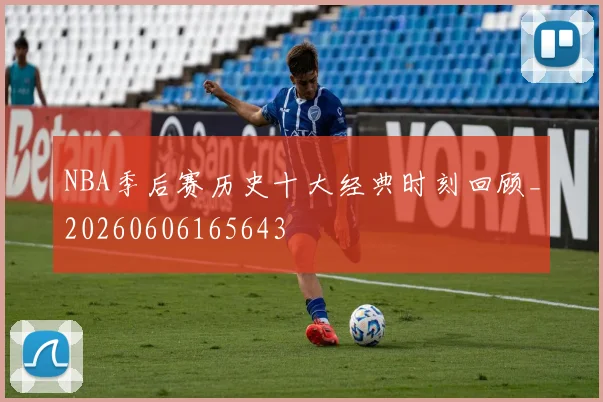 NBA季后赛历史十大经典时刻回顾_20260606165643