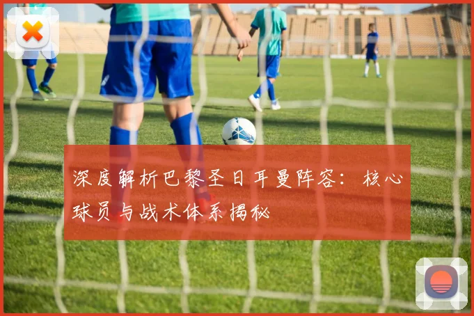 深度解析巴黎圣日耳曼阵容：核心球员与战术体系揭秘