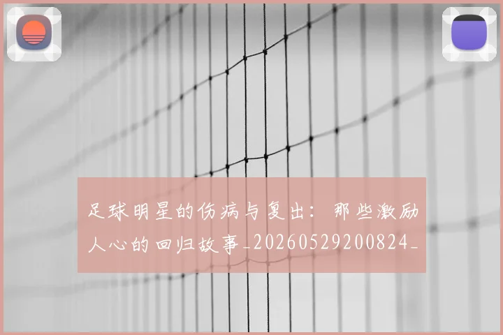 足球明星的伤病与复出：那些激励人心的回归故事_20260529200824_20260610170327