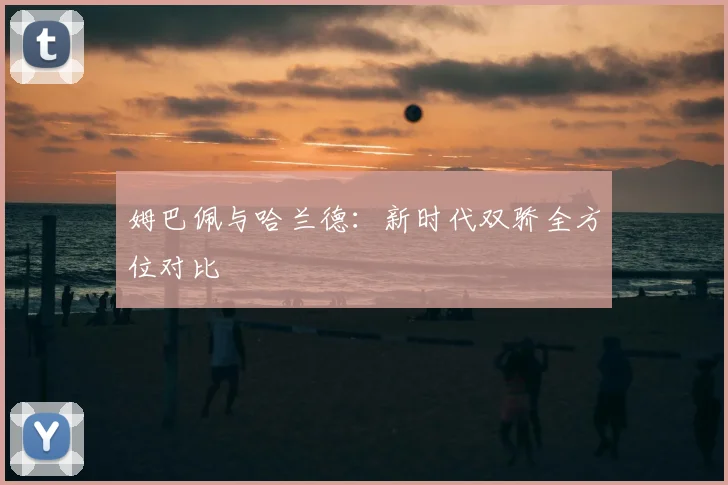 姆巴佩与哈兰德:新时代双骄全方位对比